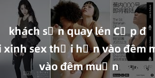 khách sạn quay lén Cặp đôi gái xinh sex thổi hồn vào đêm muộn
