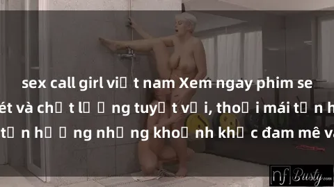 sex call girl việt nam Xem ngay phim sex full HD, cực sắc nét và chất lượng tuyệt vời, thoải mái tận hưởng những khoảnh khắc đam mê và kích thích tại đây.