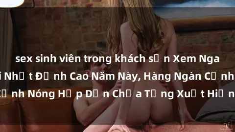 sex sinh viên trong khách sạn Xem Ngay! Top Phim Sex Mới Nhất Đỉnh Cao Năm Này, Hàng Ngàn Cảnh Nóng Hấp Dẫn Chưa Từng Xuất Hiện Trên Truyền Hình
