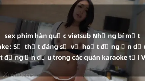sex phim hàn quốc vietsub Những bí mật tại sex quán karaoke: Sự thật đáng sợ về hoạt động ẩn dấu trong các quán karaoke tại Việt Nam