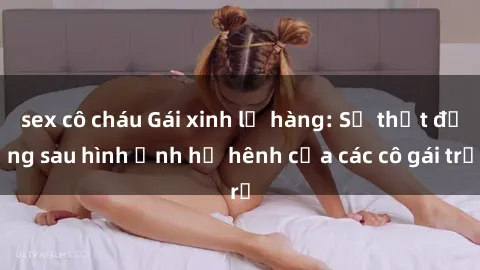 sex cô cháu Gái xinh lộ hàng: Sự thật đằng sau hình ảnh hớ hênh của các cô gái trẻ