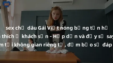 sex chị dâu Gái Việt nóng bỏng tận hưởng đêm đầy kích thích ở khách sạn - Hấp dẫn và đầy sự say đắm tại không gian riêng tư, đảm bảo sẽ đáp ứng mọi nhu cầu của bạn.