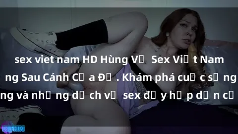 sex viet nam HD Hùng Vỹ Sex Việt Nam: Những Bí Mật Đằng Sau Cánh Cửa Đỏ. Khám phá cuộc sống và những dịch vụ sex đầy hấp dẫn của người Việt Nam.