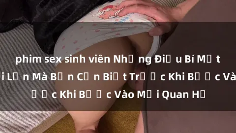 phim sex sinh viên Những Điều Bí Mật Về Sex Người Lớn Mà Bạn Cần Biết Trước Khi Bước Vào Mối Quan Hệ