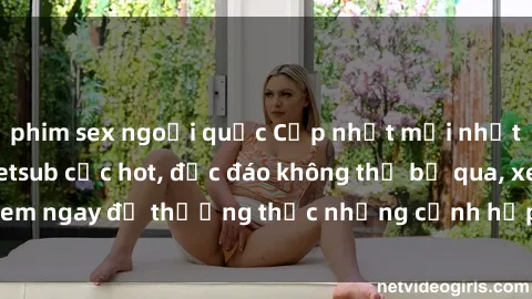 phim sex ngoại quốc Cập nhật mới nhất: Top phim JAV Vietsub cực hot, độc đáo không thể bỏ qua, xem ngay để thưởng thức những cảnh hấp dẫn và đầy kích thích!