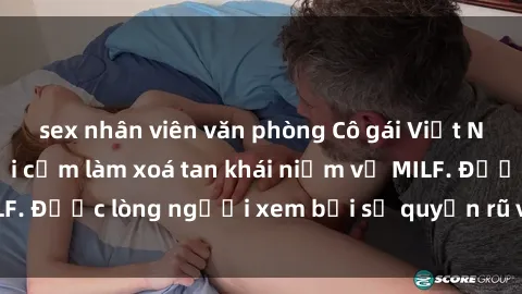 sex nhân viên văn phòng Cô gái Việt Nam xinh đẹp và gợi cảm làm xoá tan khái niệm về MILF. Được lòng người xem bởi sự quyến rũ và dễ thương.