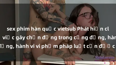 sex phim hàn quốc vietsub Phát hiện clip sex quay lén: Sự việc gây chấn động trong cộng đồng, hành vi vi phạm pháp luật cần được xử lý nghiêm