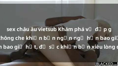 sex châu âu vietsub Khám phá vẻ đẹp gái Việt Nam nude không che khiến bạn ngẩn ngơ hơn bao giờ hết, đủ sức khiến bạn xiêu lòng đến ngất ngây