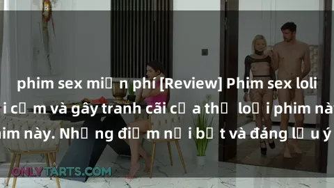 phim sex miễn phí [Review] Phim sex loli: Đánh giá về sự gợi cảm và gây tranh cãi của thể loại phim này. Những điểm nổi bật và đáng lưu ý khi xem phim loli.