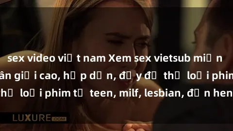 sex video việt nam Xem sex vietsub miễn phí tại nhà, độ phân giải cao, hấp dẫn, đầy đủ thể loại phim từ teen, milf, lesbian, đến hentai và jav.