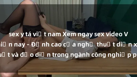 sex y tá việt nam Xem ngay sex video Việt Nam hot nhất hiện nay – Đỉnh cao của nghệ thuật diễn xuất và đạo diễn trong ngành công nghiệp phim người lớn tại đây!