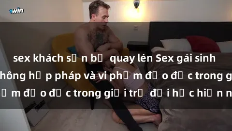 sex khách sạn bị quay lén Sex gái sinh viên: Hành vi gấu không hợp pháp và vi phạm đạo đức trong giới trẻ đại học hiện nay