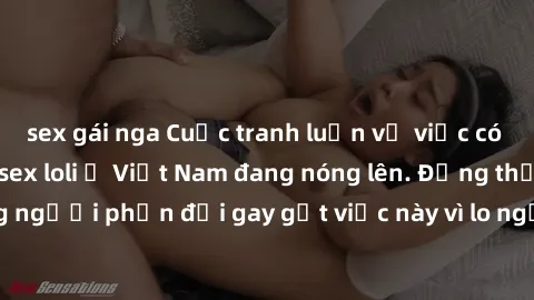 sex gái nga Cuộc tranh luận về việc có nên hợp pháp hóa sex loli ở Việt Nam đang nóng lên. Đồng thời, cũng có những người phản đối gay gắt việc này vì lo ngại về tác động tiêu cực lên trẻ em và xã hội