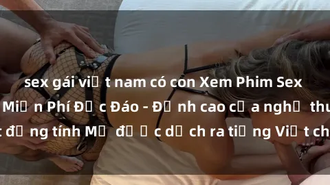 sex gái việt nam có con Xem Phim Sex Mỹ Vietsub Online Miễn Phí Độc Đáo - Đỉnh cao của nghệ thuật đồng tính Mỹ được dịch ra tiếng Việt cho người xem hiểu rõ hơn.