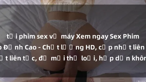 tải phim sex về máy Xem ngay Sex Phim Hàn Quốc Vietsub Đỉnh Cao - Chất lượng HD, cập nhật liên tục, đủ mọi thể loại, hấp dẫn không thể bỏ qua!