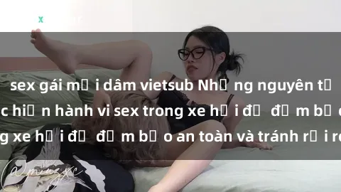 sex gái mại dâm vietsub Những nguyên tắc cần nhớ khi thực hiện hành vi sex trong xe hơi để đảm bảo an toàn và tránh rủi ro.