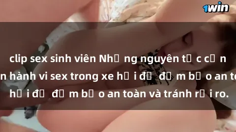 clip sex sinh viên Những nguyên tắc cần nhớ khi thực hiện hành vi sex trong xe hơi để đảm bảo an toàn và tránh rủi ro.