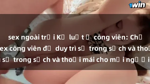 sex ngoài trời Kỷ luật ở công viên: Chấn chỉnh hành vi sex công viên để duy trì sự trong sạch và thoải mái cho mọi người.