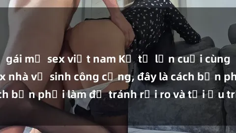 gái mỹ sex việt nam Kể từ lần cuối cùng bạn thực hành sex nhà vệ sinh công cộng, đây là cách bạn phải làm để tránh rủi ro và tối ưu trải nghiệm.