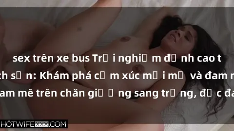 sex trên xe bus Trải nghiệm đỉnh cao tình yêu tại sex khách sạn: Khám phá cảm xúc mới mẻ và đam mê trên chăn giường sang trọng, độc đáo, không giới hạn.