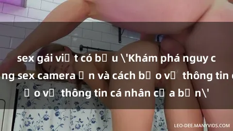 sex gái việt có bầu 'Khám phá nguy cơ của việc sử dụng sex camera ẩn và cách bảo vệ thông tin cá nhân của bạn'
