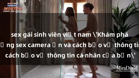 sex gái sinh viên việt nam 'Khám phá nguy cơ của việc sử dụng sex camera ẩn và cách bảo vệ thông tin cá nhân của bạn'