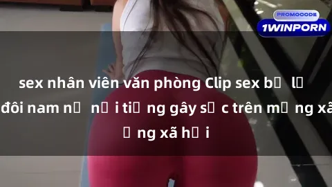 sex nhân viên văn phòng Clip sex bị lộ của đôi nam nữ nổi tiếng gây sốc trên mạng xã hội