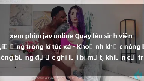xem phim jav online Quay lén sinh viên làm tình ngay trên giường trong kí túc xá - Khoảnh khắc nóng bỏng được ghi lại bí mật, khiến cả trường học xôn xao.