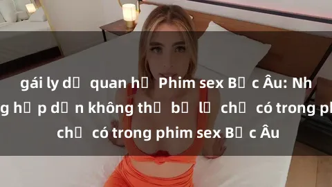gái ly dị quan hệ Phim sex Bắc Âu: Những cảnh nóng hấp dẫn không thể bỏ lỡ chỉ có trong phim sex Bắc Âu