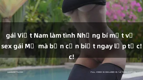 gái Việt Nam làm tình Những bí mật về sex gái Mỹ mà bạn cần biết ngay lập tức!
