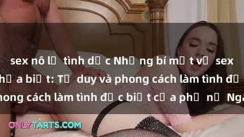 sex nô lệ tình dục Những bí mật về sex gái Nga mà bạn chưa biết: Tư duy và phong cách làm tình đặc biệt của phụ nữ Nga