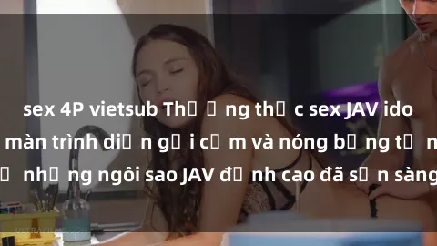 sex 4P vietsub Thưởng thức sex JAV idol miễn phí: Những màn trình diễn gợi cảm và nóng bỏng từ những ngôi sao JAV đỉnh cao đã sẵn sàng để bạn khám phá.
