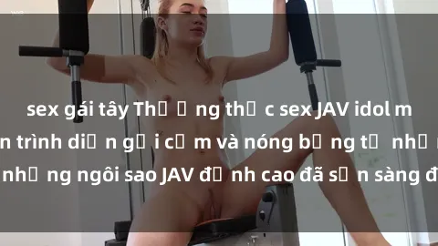 sex gái tây Thưởng thức sex JAV idol miễn phí: Những màn trình diễn gợi cảm và nóng bỏng từ những ngôi sao JAV đỉnh cao đã sẵn sàng để bạn khám phá.
