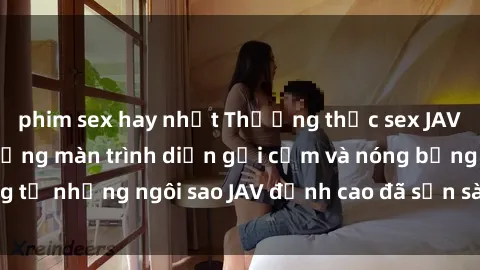 phim sex hay nhất Thưởng thức sex JAV idol miễn phí: Những màn trình diễn gợi cảm và nóng bỏng từ những ngôi sao JAV đỉnh cao đã sẵn sàng để bạn khám phá.