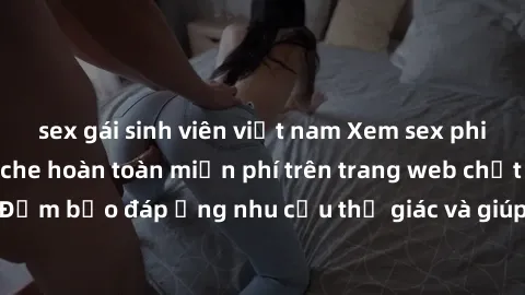 sex gái sinh viên việt nam Xem sex phim Việt Nam không che hoàn toàn miễn phí trên trang web chất lượng cao. Đảm bảo đáp ứng nhu cầu thị giác và giúp thỏa mãn mong muốn của bạn.