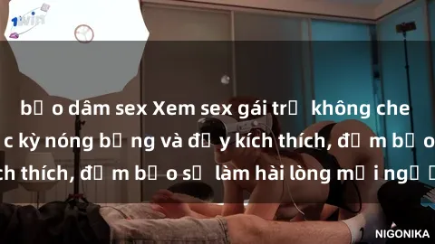 bạo dâm sex Xem sex gái trẻ không che hấp dẫn nhất, cực kỳ nóng bỏng và đầy kích thích, đảm bảo sẽ làm hài lòng mọi người!