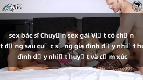 sex bác sĩ Chuyện sex gái Việt có chồng: Những bí mật đằng sau cuộc sống gia đình đầy nhiệt huyết và cảm xúc