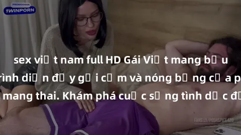 sex việt nam full HD Gái Việt mang bầu và làm tình: Màn trình diễn đầy gợi cảm và nóng bỏng của phụ nữ mang thai. Khám phá cuộc sống tình dục đầy hấp dẫn và mới lạ của họ!