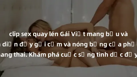 clip sex quay lén Gái Việt mang bầu và làm tình: Màn trình diễn đầy gợi cảm và nóng bỏng của phụ nữ mang thai. Khám phá cuộc sống tình dục đầy hấp dẫn và mới lạ của họ!