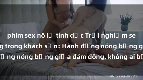 phim sex nô lệ tình dục Trải nghiệm sex sinh viên sôi động trong khách sạn: Hành động nóng bỏng giữa đám đông, không ai bị bỏ lỡ