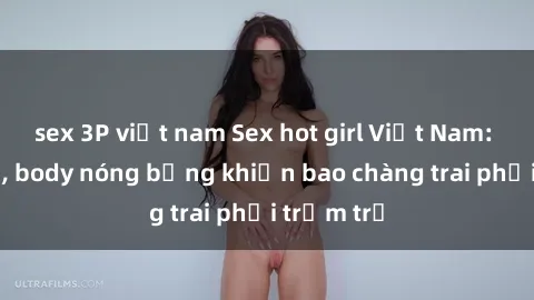 sex 3P việt nam Sex hot girl Việt Nam: Mặt xinh, body nóng bỏng khiến bao chàng trai phải trầm trồ