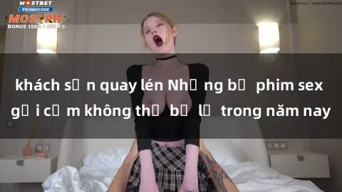 khách sạn quay lén Những bộ phim sex gợi cảm không thể bỏ lỡ trong năm nay
