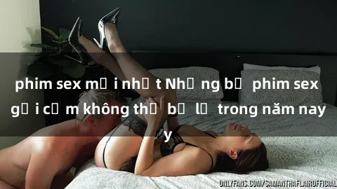 phim sex mới nhất Những bộ phim sex gợi cảm không thể bỏ lỡ trong năm nay
