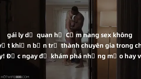 gái ly dị quan hệ Cẩm nang sex không che: Những bí quyết khiến bạn trở thành chuyên gia trong chuyện ấy! Đọc ngay để khám phá những mẹo hay và bí quyết tình dục không che.