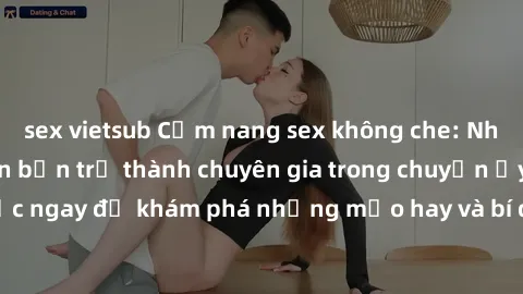 sex vietsub Cẩm nang sex không che: Những bí quyết khiến bạn trở thành chuyên gia trong chuyện ấy! Đọc ngay để khám phá những mẹo hay và bí quyết tình dục không che.