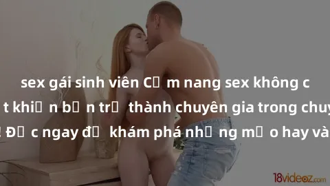 sex gái sinh viên Cẩm nang sex không che: Những bí quyết khiến bạn trở thành chuyên gia trong chuyện ấy! Đọc ngay để khám phá những mẹo hay và bí quyết tình dục không che.