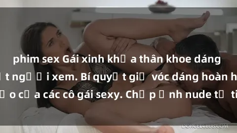 phim sex Gái xinh khỏa thân khoe dáng nóng bỏng đốt mắt người xem. Bí quyết giữ vóc dáng hoàn hảo của các cô gái sexy. Chụp ảnh nude tự tin không sợ lộ hàng.