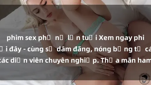 phim sex phụ nữ lớn tuổi Xem ngay phim sex miễn phí tại đây - cùng sự dâm đãng, nóng bỏng từ các diễn viên chuyên nghiệp. Thỏa mãn ham muốn ngay hôm nay!
