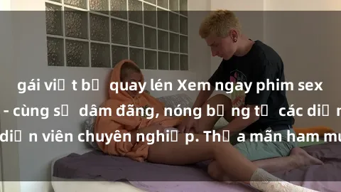 gái việt bị quay lén Xem ngay phim sex miễn phí tại đây - cùng sự dâm đãng, nóng bỏng từ các diễn viên chuyên nghiệp. Thỏa mãn ham muốn ngay hôm nay!