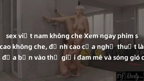 sex việt nam không che Xem ngay phim sex HD chất lượng cao không che, đỉnh cao của nghệ thuật làm tình, đưa bạn vào thế giới đam mê và sóng gió của tình yêu không giới hạn.